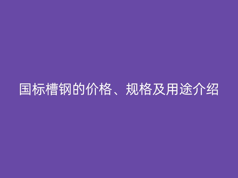 國標(biāo)槽鋼的價格、規(guī)格及用途介紹