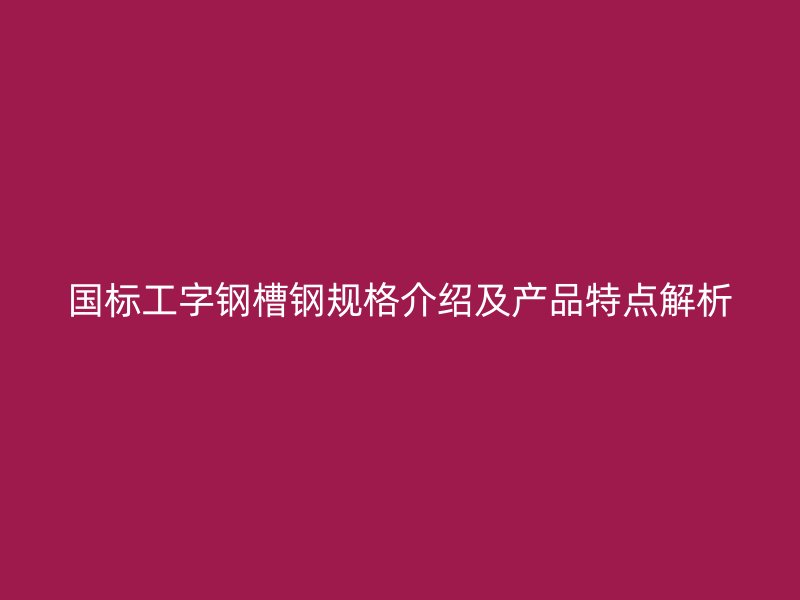 國標工字鋼槽鋼規(guī)格介紹及產品特點解析