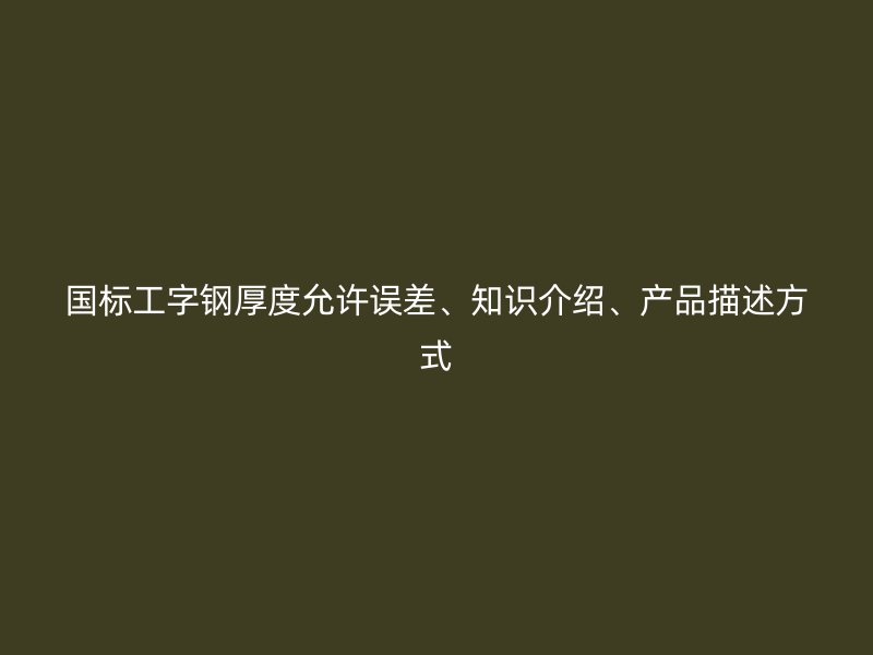 國標(biāo)工字鋼厚度允許誤差、知識介紹、產(chǎn)品描述方式