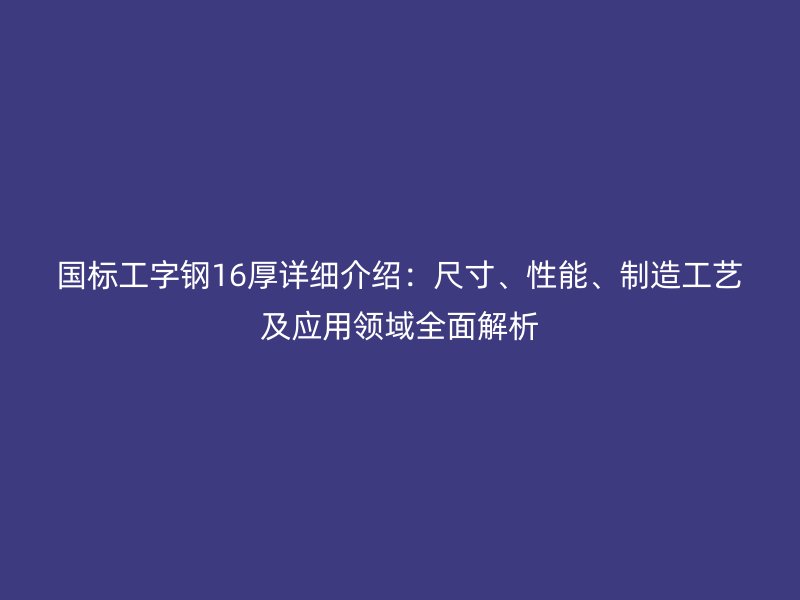 國(guó)標(biāo)工字鋼16厚詳細(xì)介紹：尺寸、性能、制造工藝及應(yīng)用領(lǐng)域全面解析