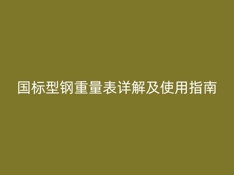 國標(biāo)型鋼重量表詳解及使用指南