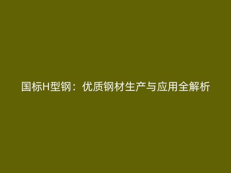 國(guó)標(biāo)H型鋼：優(yōu)質(zhì)鋼材生產(chǎn)與應(yīng)用全解析