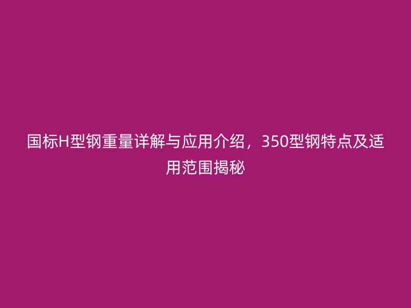 國標(biāo)H型鋼重量詳解與應(yīng)用介紹，350型鋼特點(diǎn)及適用范圍揭秘
