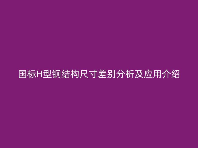 國標(biāo)H型鋼結(jié)構(gòu)尺寸差別分析及應(yīng)用介紹