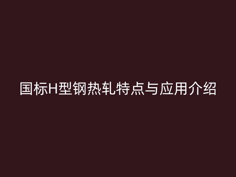 國標H型鋼熱軋?zhí)攸c與應用介紹