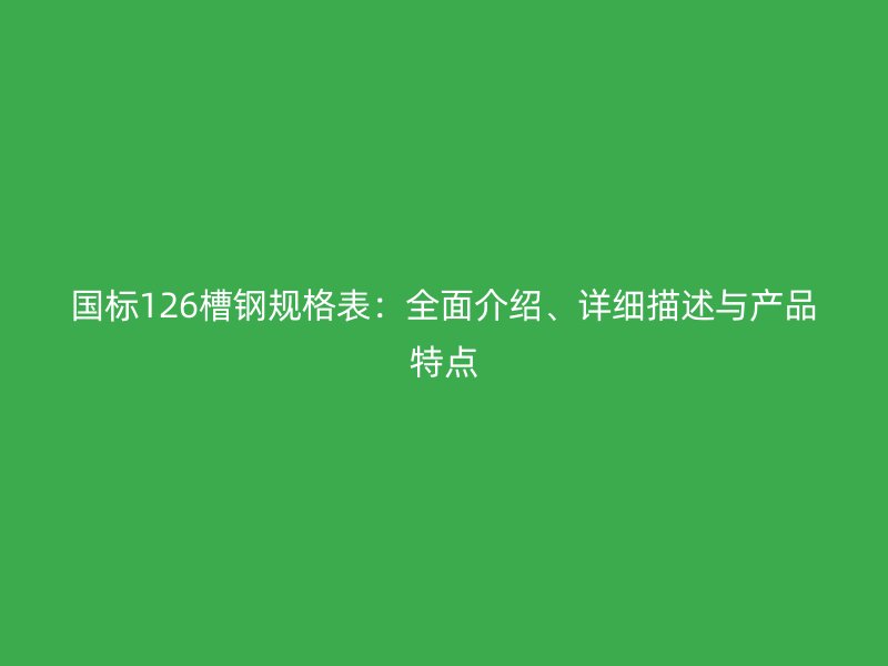 國(guó)標(biāo)126槽鋼規(guī)格表：全面介紹、詳細(xì)描述與產(chǎn)品特點(diǎn)