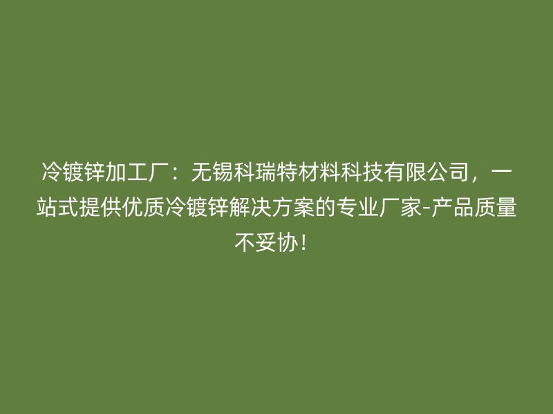 冷鍍鋅加工廠：無錫科瑞特材料科技有限公司，一站式提供優(yōu)質(zhì)冷鍍鋅解決方案的專業(yè)廠家-產(chǎn)品質(zhì)量不妥協(xié)！