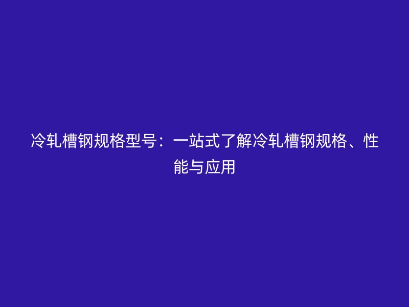 冷軋槽鋼規(guī)格型號：一站式了解冷軋槽鋼規(guī)格、性能與應用