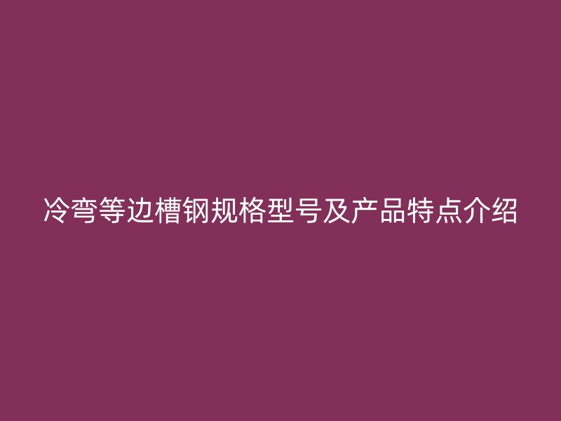 冷彎等邊槽鋼規(guī)格型號及產(chǎn)品特點介紹