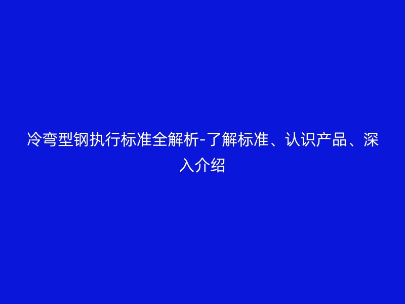 冷彎型鋼執(zhí)行標準全解析-了解標準、認識產(chǎn)品、深入介紹