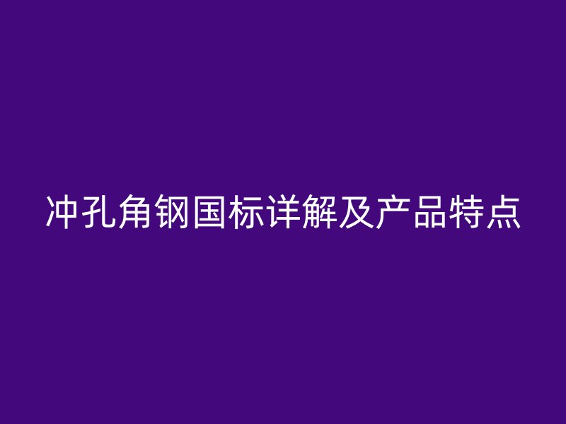 沖孔角鋼國(guó)標(biāo)詳解及產(chǎn)品特點(diǎn)