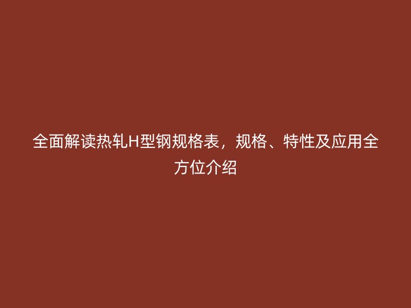 全面解讀熱軋H型鋼規(guī)格表，規(guī)格、特性及應(yīng)用全方位介紹