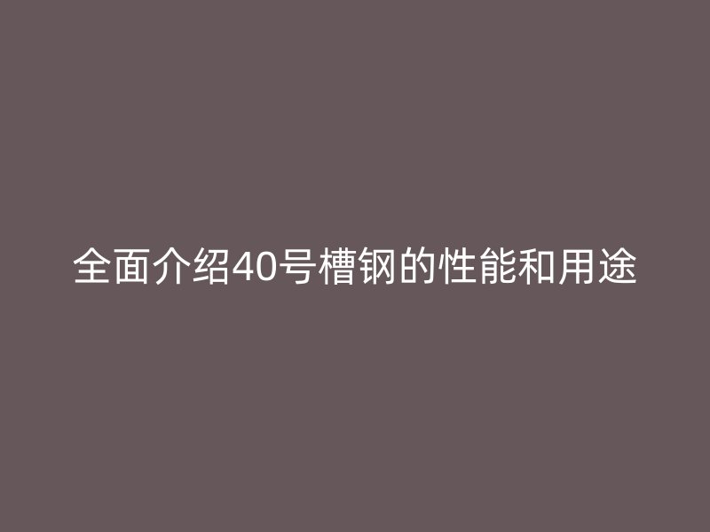 全面介紹40號(hào)槽鋼的性能和用途