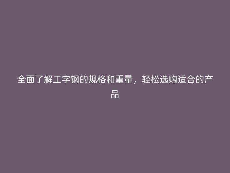 全面了解工字鋼的規(guī)格和重量，輕松選購適合的產(chǎn)品