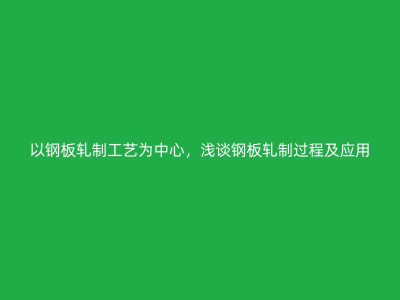 以鋼板軋制工藝為中心，淺談鋼板軋制過程及應(yīng)用