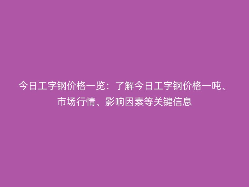 今日工字鋼價(jià)格一覽：了解今日工字鋼價(jià)格一噸、市場(chǎng)行情、影響因素等關(guān)鍵信息