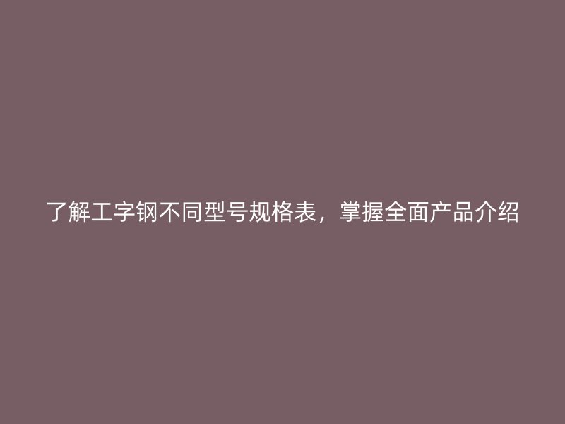 了解工字鋼不同型號規(guī)格表，掌握全面產(chǎn)品介紹