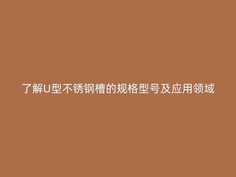 了解U型不銹鋼槽的規(guī)格型號及應用領域