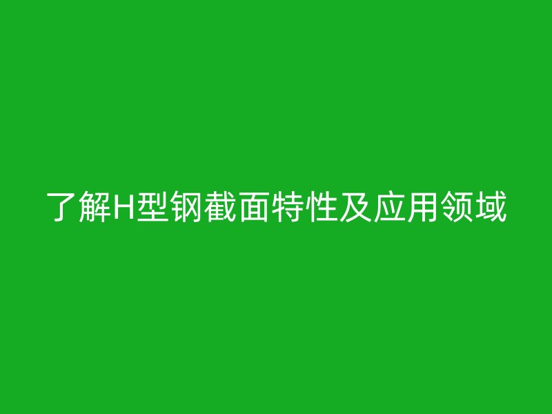 了解H型鋼截面特性及應(yīng)用領(lǐng)域