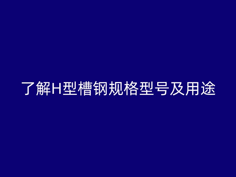 了解H型槽鋼規(guī)格型號及用途