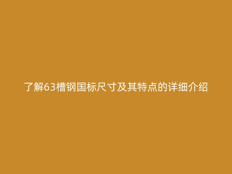 了解63槽鋼國(guó)標(biāo)尺寸及其特點(diǎn)的詳細(xì)介紹