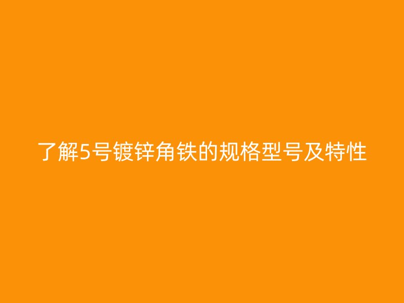 了解5號(hào)鍍鋅角鐵的規(guī)格型號(hào)及特性