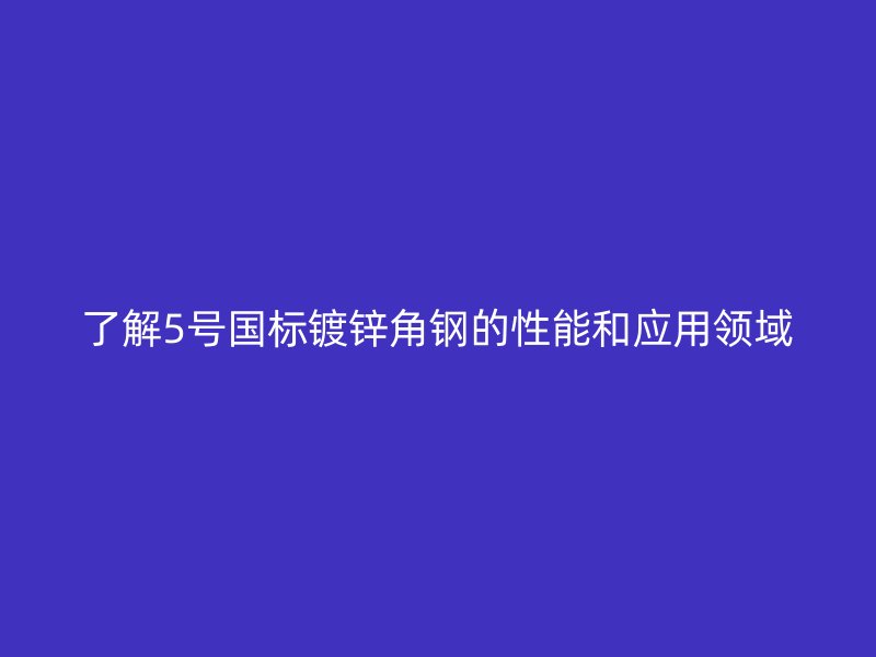 了解5號國標(biāo)鍍鋅角鋼的性能和應(yīng)用領(lǐng)域