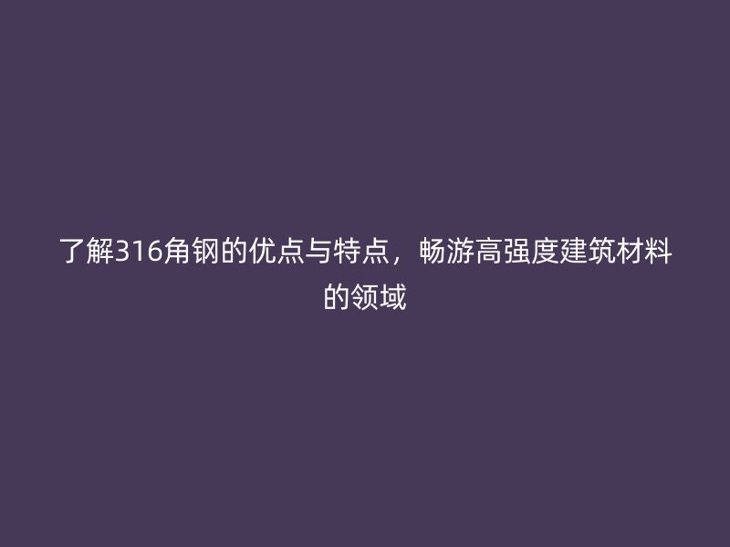 了解316角鋼的優(yōu)點與特點，暢游高強度建筑材料的領域
