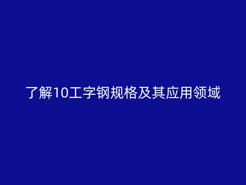 了解10工字鋼規(guī)格及其應(yīng)用領(lǐng)域