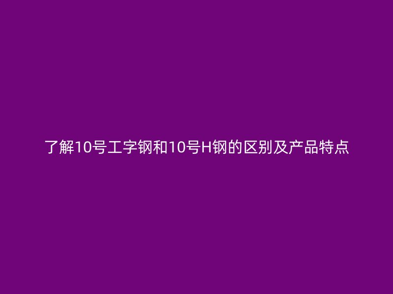 了解10號(hào)工字鋼和10號(hào)H鋼的區(qū)別及產(chǎn)品特點(diǎn)
