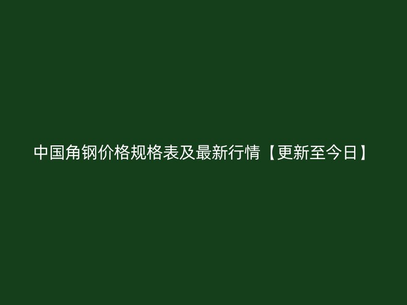 中國角鋼價格規(guī)格表及最新行情【更新至今日】