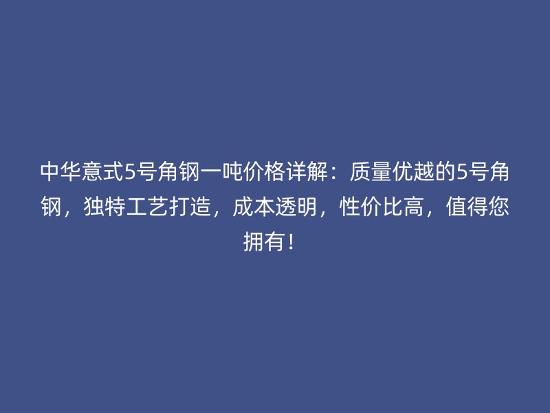 中華意式5號角鋼一噸價格詳解：質(zhì)量優(yōu)越的5號角鋼，獨特工藝打造，成本透明，性價比高，值得您擁有！