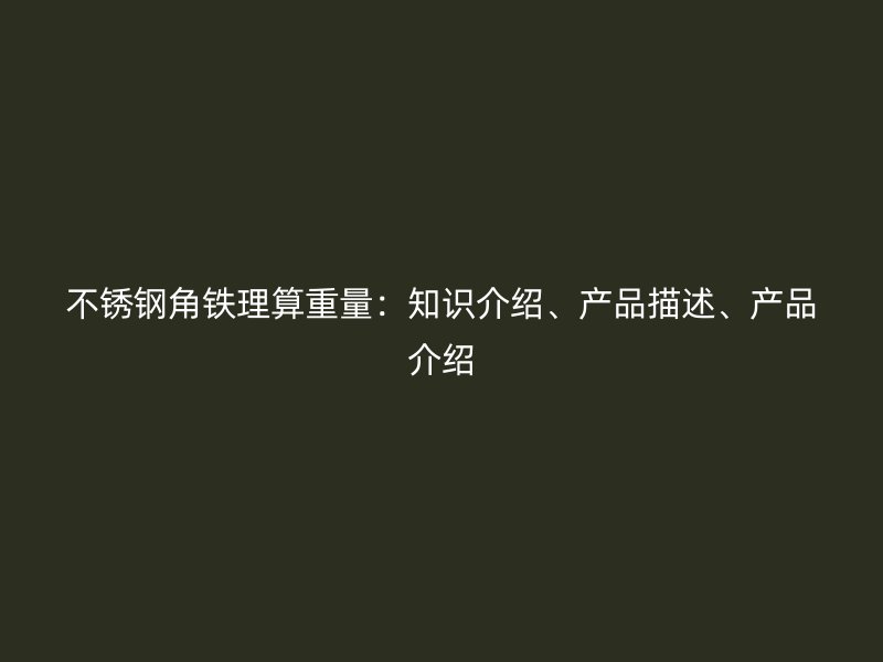不銹鋼角鐵理算重量：知識(shí)介紹、產(chǎn)品描述、產(chǎn)品介紹