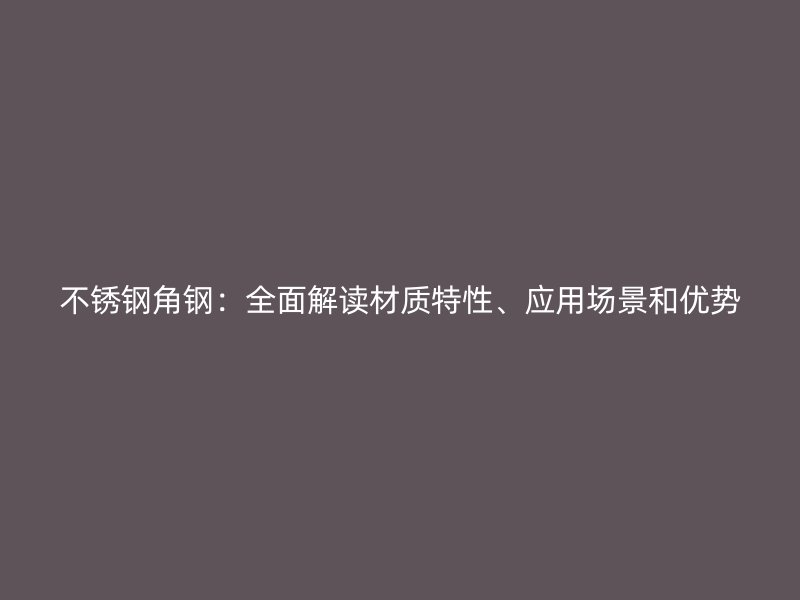 不銹鋼角鋼：全面解讀材質(zhì)特性、應(yīng)用場景和優(yōu)勢