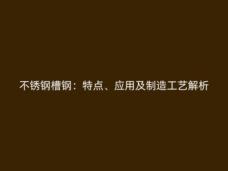不銹鋼槽鋼：特點(diǎn)、應(yīng)用及制造工藝解析