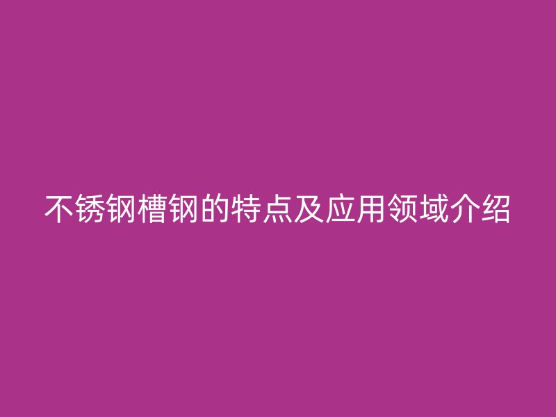 不銹鋼槽鋼的特點及應(yīng)用領(lǐng)域介紹