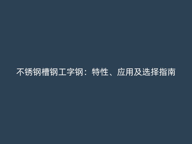 不銹鋼槽鋼工字鋼：特性、應(yīng)用及選擇指南