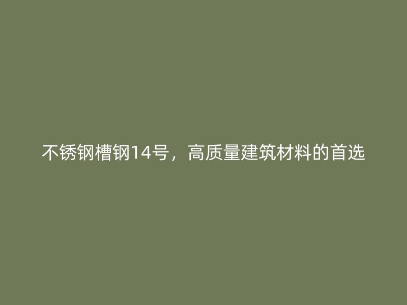 不銹鋼槽鋼14號，高質(zhì)量建筑材料的首選