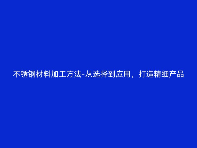 不銹鋼材料加工方法-從選擇到應(yīng)用，打造精細(xì)產(chǎn)品