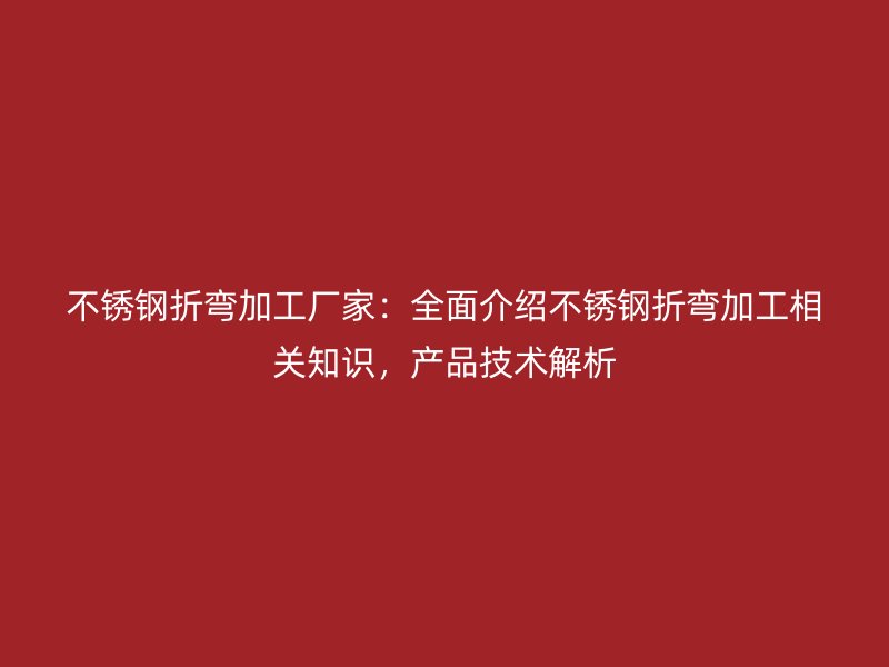 不銹鋼折彎加工廠家：全面介紹不銹鋼折彎加工相關(guān)知識(shí)，產(chǎn)品技術(shù)解析
