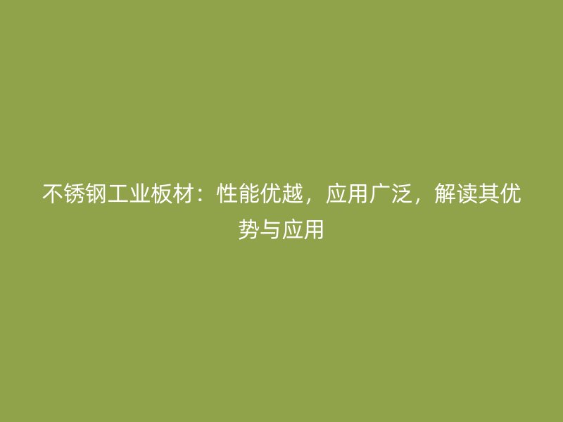 不銹鋼工業(yè)板材：性能優(yōu)越，應用廣泛，解讀其優(yōu)勢與應用