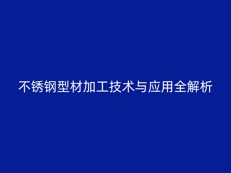不銹鋼型材加工技術(shù)與應用全解析