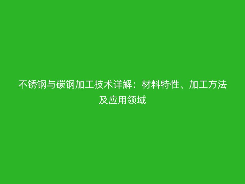 不銹鋼與碳鋼加工技術(shù)詳解：材料特性、加工方法及應(yīng)用領(lǐng)域