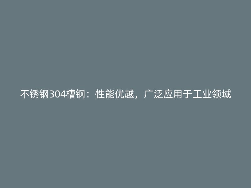 不銹鋼304槽鋼：性能優(yōu)越，廣泛應(yīng)用于工業(yè)領(lǐng)域