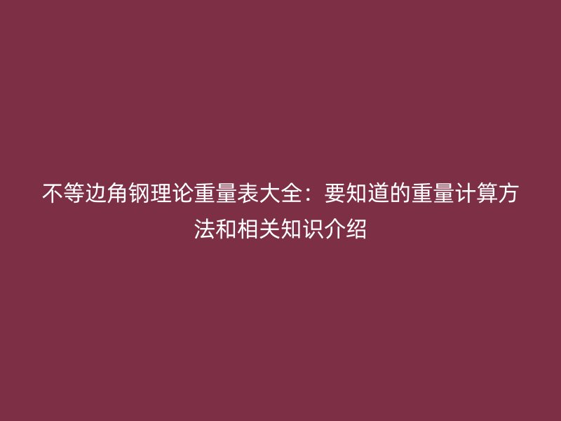 不等邊角鋼理論重量表大全：要知道的重量計(jì)算方法和相關(guān)知識介紹