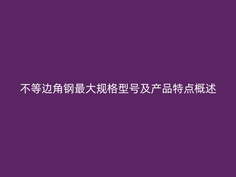 不等邊角鋼最大規(guī)格型號(hào)及產(chǎn)品特點(diǎn)概述