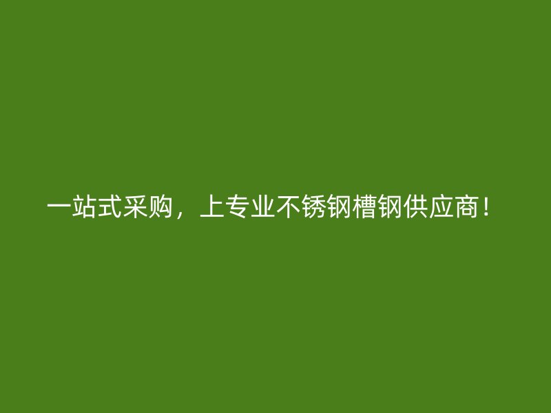 一站式采購(gòu)，上專(zhuān)業(yè)不銹鋼槽鋼供應(yīng)商！