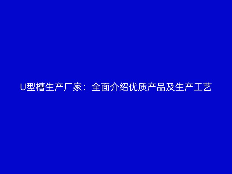 U型槽生產(chǎn)廠家：全面介紹優(yōu)質(zhì)產(chǎn)品及生產(chǎn)工藝