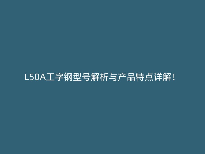 L50A工字鋼型號解析與產(chǎn)品特點詳解！