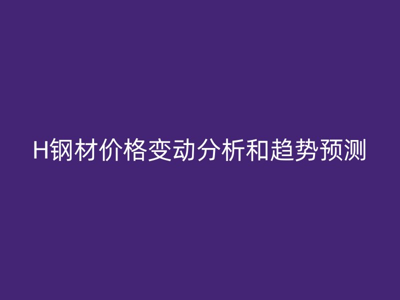 H鋼材價(jià)格變動分析和趨勢預(yù)測